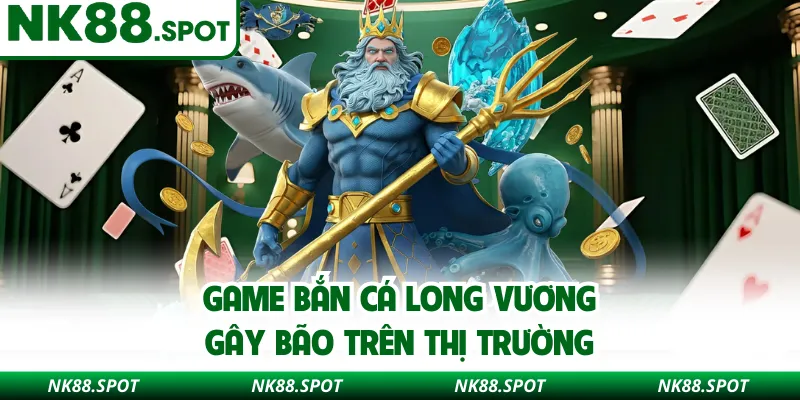 Game bắn cá Long Vương gây bão trên thị trường