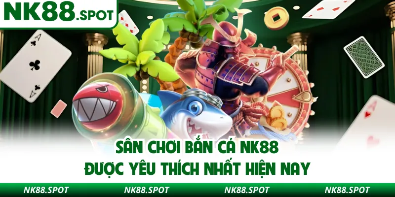 Sân chơi bắn cá NK88 được yêu thích nhất hiện nay